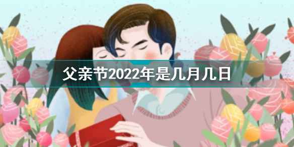 父親節2022年是幾月幾日星期幾2022年的父親節是哪天父親節和母親節的